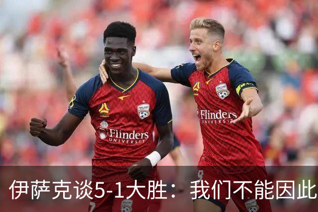 伊萨克谈5-1大胜：我们不能因此飘飘然，接下来的对手更强
